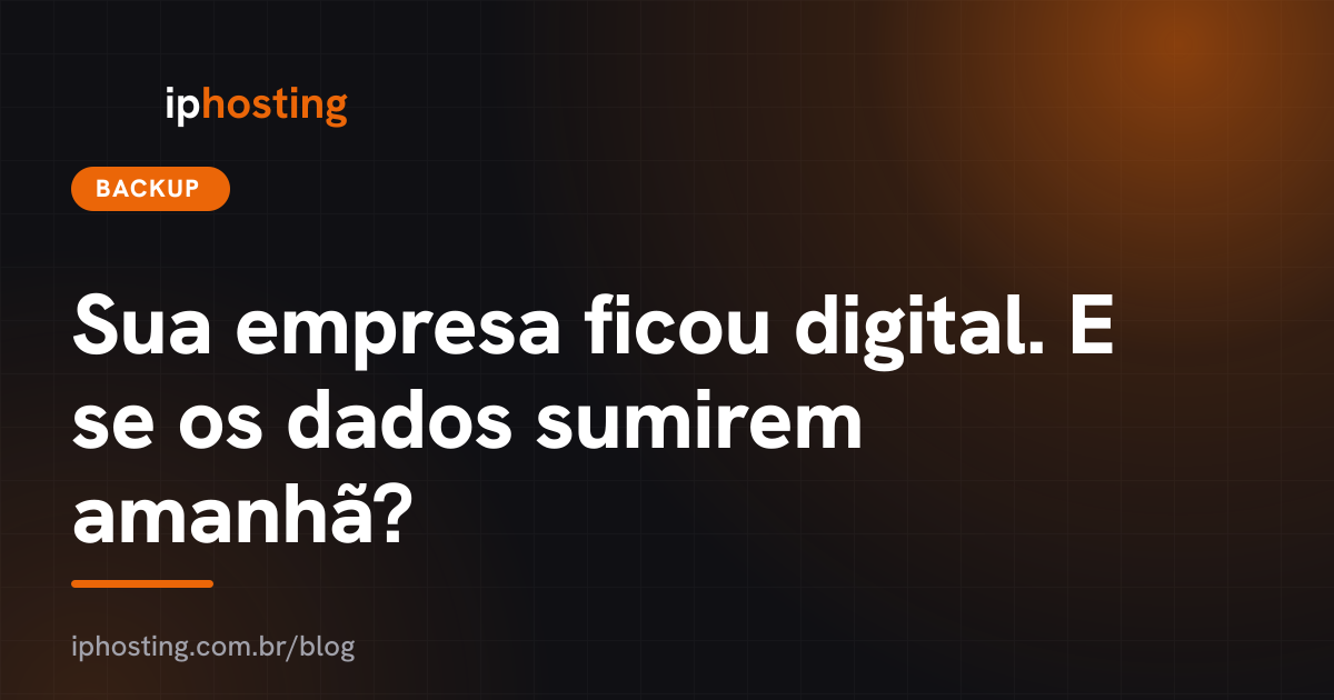 Sua empresa ficou digital. E se os dados sumirem amanhã?