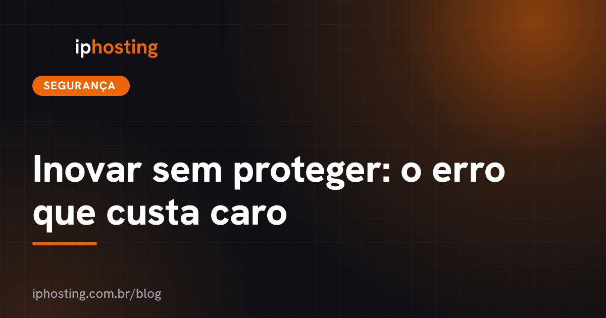 Inovar sem proteger: o erro que custa caro