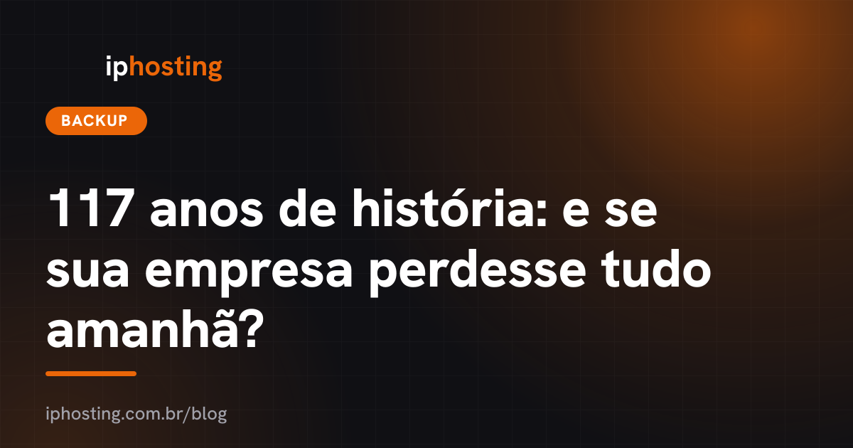 117 anos de história: e se sua empresa perdesse tudo amanhã?