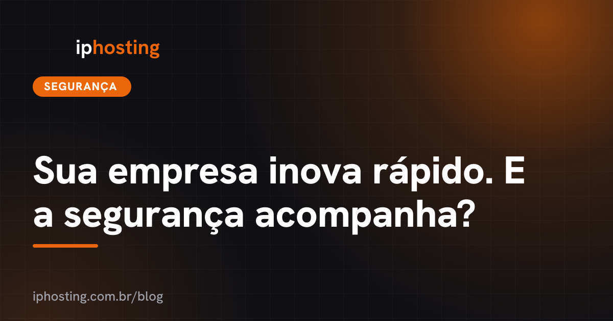 Sua empresa inova rápido. E a segurança acompanha?