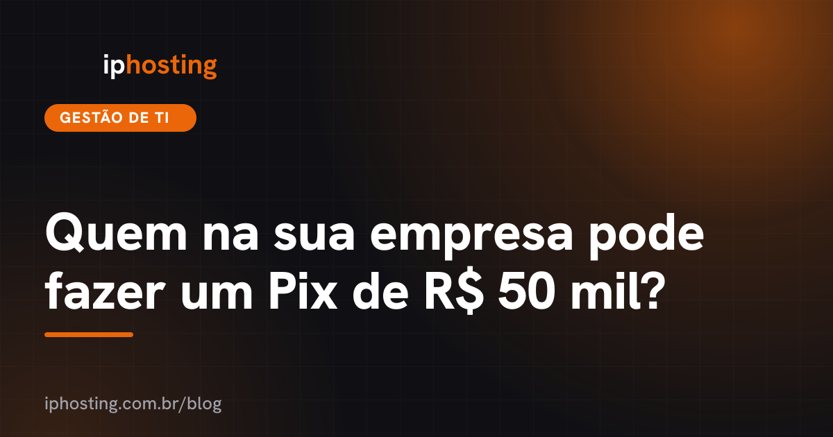 Quem na sua empresa pode fazer um Pix de R$ 50 mil?