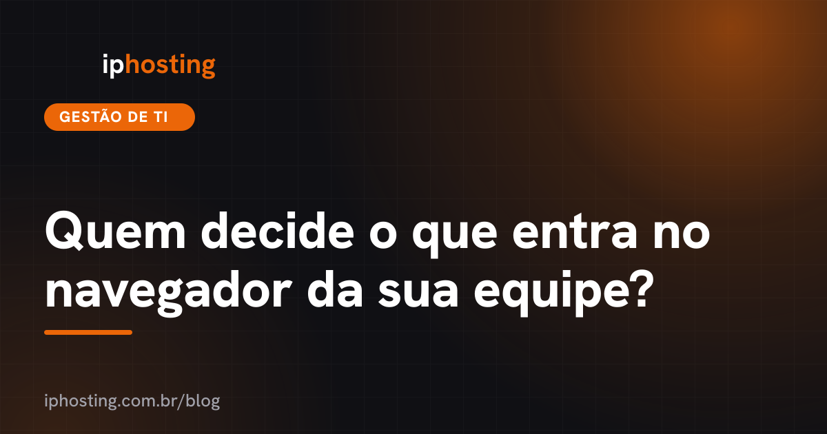 Quem decide o que entra no navegador da sua equipe?