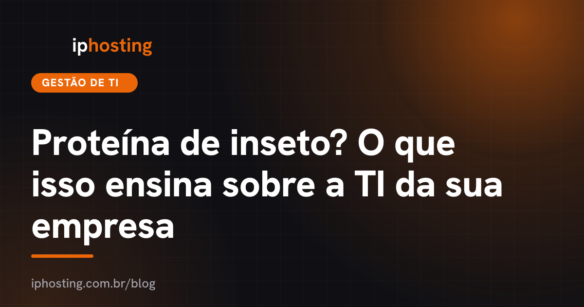 Proteína de inseto? O que isso ensina sobre a TI da sua empresa